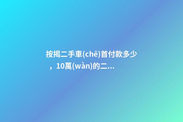 按揭二手車(chē)首付款多少，10萬(wàn)的二手車(chē)首付50分36期每月還多少